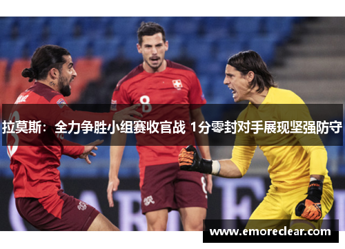 拉莫斯：全力争胜小组赛收官战 1分零封对手展现坚强防守