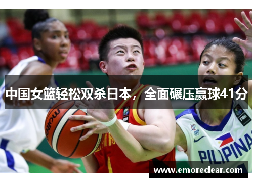 中国女篮轻松双杀日本，全面碾压赢球41分