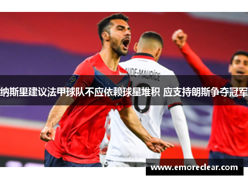 纳斯里建议法甲球队不应依赖球星堆积 应支持朗斯争夺冠军