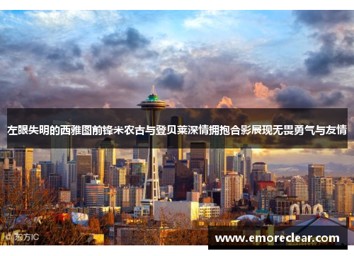 左眼失明的西雅图前锋米农古与登贝莱深情拥抱合影展现无畏勇气与友情