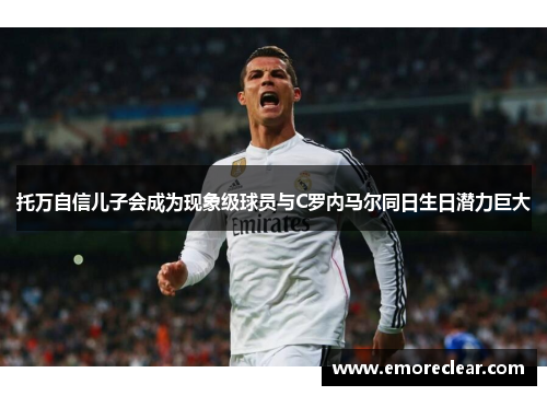 托万自信儿子会成为现象级球员与C罗内马尔同日生日潜力巨大