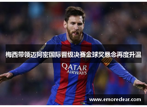 梅西带领迈阿密国际晋级决赛金球奖悬念再度升温