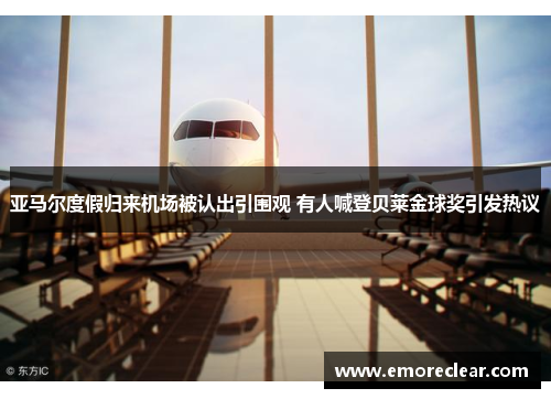 亚马尔度假归来机场被认出引围观 有人喊登贝莱金球奖引发热议