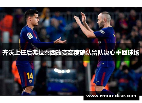 齐沃上任后弗拉泰西改变态度确认留队决心重回球场