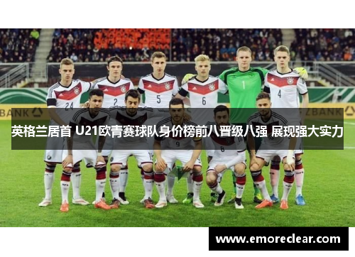 英格兰居首 U21欧青赛球队身价榜前八晋级八强 展现强大实力